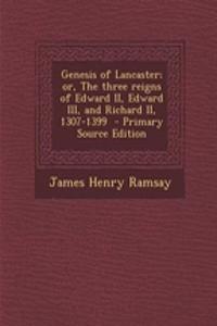 Genesis of Lancaster; Or, the Three Reigns of Edward II, Edward III, and Richard II, 1307-1399