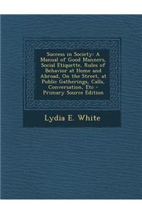 Success in Society: A Manual of Good Manners, Social Etiquette, Rules of Behavior at Home and Abroad, on the Street, at Public Gatherings,