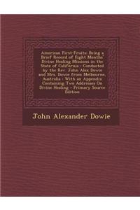 American First-Fruits: Being a Brief Record of Eight Months' Divine Healing Missions in the State of California: Conducted by the REV. John A