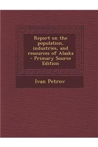 Report on the Population, Industries, and Resources of Alaska - Primary Source Edition