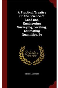 A Practical Treatise on the Science of Land and Engineering Surveying, Leveling, Estimating Quantities, &c