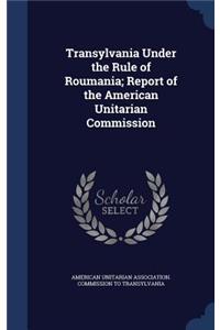 Transylvania Under the Rule of Roumania; Report of the American Unitarian Commission