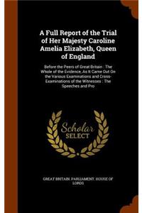 A Full Report of the Trial of Her Majesty Caroline Amelia Elizabeth, Queen of England
