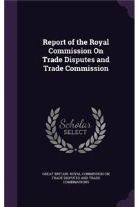 Report of the Royal Commission On Trade Disputes and Trade Commission