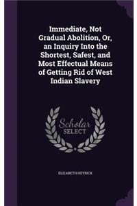 Immediate, Not Gradual Abolition, Or, an Inquiry Into the Shortest, Safest, and Most Effectual Means of Getting Rid of West Indian Slavery
