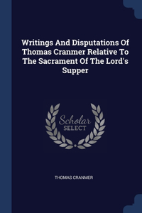 Writings And Disputations Of Thomas Cranmer Relative To The Sacrament Of The Lord's Supper