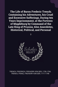 Life of Baron Frederic Trenck; Containing his Adventures, his Cruel and Excessive Sufferings, During ten Years Imprisonment, at the Fortress of Magdeburg by Command of the Late King of Prussia; Also Anecdotes, Historical, Political, and Personal