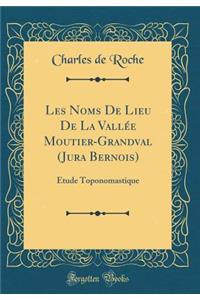 Les Noms de Lieu de la Vallï¿½e Moutier-Grandval (Jura Bernois): ï¿½tude Toponomastique (Classic Reprint)