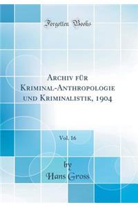 Archiv FÃ¼r Kriminal-Anthropologie Und Kriminalistik, 1904, Vol. 16 (Classic Reprint)