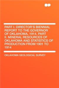 Part I. Director's Biennial Report to the Governor of Oklahoma, 1914. Part II. Mineral Resources of Oklahoma and Statistics of Production from 1901 to 1914