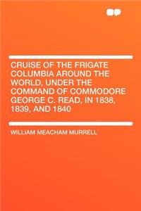 Cruise of the Frigate Columbia Around the World, Under the Command of Commodore George C. Read, in 1838, 1839, and 1840