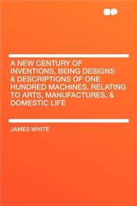 A New Century of Inventions, Being Designs & Descriptions of One Hundred Machines, Relating to Arts, Manufactures, & Domestic Life