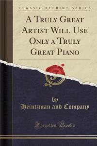 A Truly Great Artist Will Use Only a Truly Great Piano (Classic Reprint)