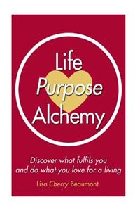 Life Purpose Alchemy: Discover what fulfils you and do what you love for a living