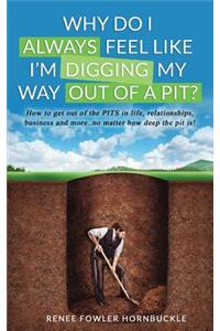 Why Do I Always Feel Like I'm Digging My Way Out Of A Pit?: How to get out of the PITS in life, relationships and more... no matter how deep the PIT is!