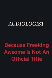 Audiologist because freeking awsome is not an official title