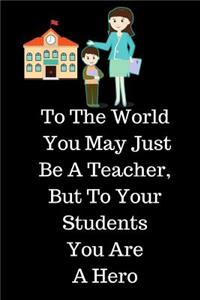 To The World You May Just Be A Teacher, But To Your Students You Are A Hero