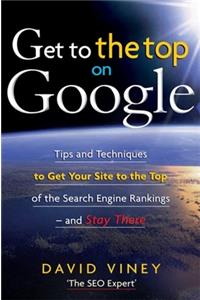 Get to the Top on Google: Tips and Techniques to Get Your Site to the Top of the Search Engine Rankings -- and Stay There