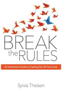 Break the Rules: An Uncommon Guide to Creating the Life You Crave