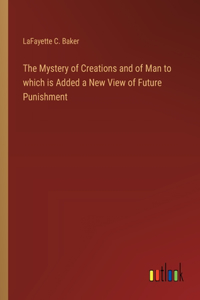 Mystery of Creations and of Man to which is Added a New View of Future Punishment