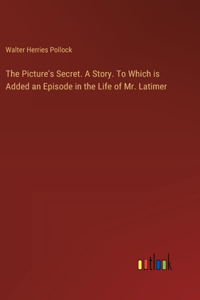 Picture's Secret. A Story. To Which is Added an Episode in the Life of Mr. Latimer