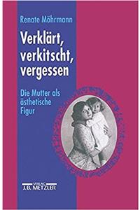 Verklärt, Verkitscht, Vergessen: Die Mutter ALS Ästhetische Figur