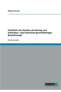 Friedrich von Staufen als Herzog von Schwaben - eine historisch gerechtfertigte Bezeichnung?