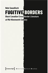 Fugitive Borders – Black Canadian Cross–Border Literature at Mid–Nineteenth Century