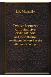 Twelve lectures on primitive civilizations and their physical conditions delivered at the Alexandra College