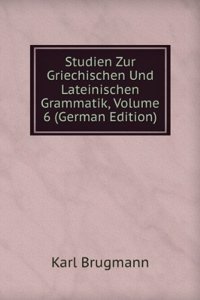 Studien Zur Griechischen Und Lateinischen Grammatik, Volume 6 (German Edition)