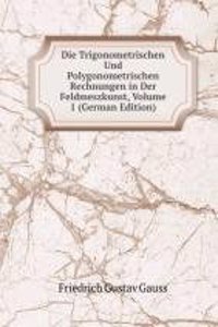 Die Trigonometrischen Und Polygonometrischen Rechnungen in Der Feldmeszkunst, Volume 1 (German Edition)
