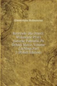 Rozrywki Dla Dzieci: Wydawane Przez Autorke Pamiatki Po Dobrej Matce, Volume 2,&Nbsp;Part 1 (Polish Edition)