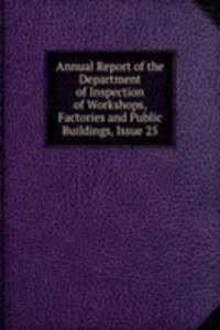 Annual Report of the Department of Inspection of Workshops, Factories and Public Buildings, Issue 25