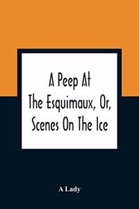 Peep At The Esquimaux, Or, Scenes On The Ice