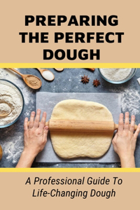 Preparing The Perfect Dough: A Professional Guide To Life-Changing Dough: Dough Making Tips From The Pizza Chef