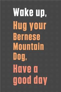 Wake up, Hug your Bernese Mountain Dog, Have a good day