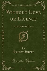 Without Love or Licence: A Tale of South Devon (Classic Reprint)