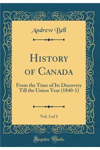 History of Canada, Vol. 3 of 3: From the Time of Its Discovery Till the Union Year (1840-1) (Classic Reprint)