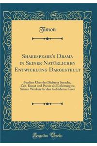 Shakespeare's Drama in Seiner Natï¿½rlichen Entwicklung Dargestellt: Studien ï¿½ber Des Dichters Sprache, Zeit, Kunst Und Poesie ALS Einleitung Zu Seinen Werken Fï¿½r Den Gebildeten Leser (Classic Reprint)