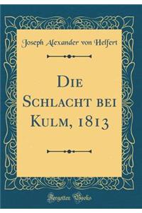 Die Schlacht Bei Kulm, 1813 (Classic Reprint)