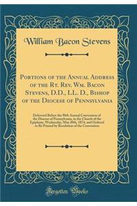Portions of the Annual Address of the Rt. Rev. Wm. Bacon Stevens, D.D., LL. D., Bishop of the Diocese of Pennsylvania: Delivered Before the 90th Annual Convention of the Diocese of Pennsylvania, in the Church of the Epiphany, Wednesday, May 20th, 1