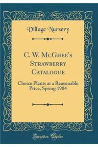 C. W. McGhee's Strawberry Catalogue: Choice Plants at a Reasonable Price, Spring 1904 (Classic Reprint)