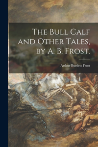 Bull Calf and Other Tales, by A. B. Frost.