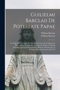 Guilielmi Barclaii De potestate papae: An & quatenus in reges & principes seculares ius & imperium habeat liber posthumus; eiusdem De Regno et regali potestate, aduersus Buchananum, Brutu