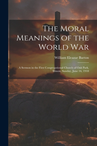 Moral Meanings of the World War: A Sermon in the First Congregational Church of Oak Park, Illinois, Sunday, June 16, 1918