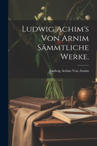 Ludwig Achim's von Arnim Sämmtliche Werke.
