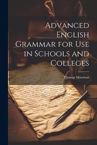 Advanced English Grammar for Use in Schools and Colleges