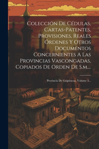 Colección De Cédulas, Cartas-patentes, Provisiones, Reales Órdenes Y Otros Documentos Concernientes A Las Provincias Vascongadas, Copiados De Orden De S.m....
