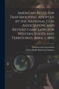 American Rules for Trap Shooting Adopted by the National Gun Association, and Revised Game Laws for Western States and Territories. April 1, 1890