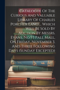 Catalogue Of The Curious And Valuable Library Of Charles Porcher Lang ... Which Will Be Sold By Auction By Messrs. Evans, No.93 Pall Mall, On Friday, November 3, And Three Following Days (sunday Excepted)